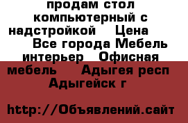 продам стол компьютерный с надстройкой. › Цена ­ 2 000 - Все города Мебель, интерьер » Офисная мебель   . Адыгея респ.,Адыгейск г.